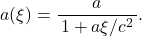 \[ a(\xi)=\frac{a}{\,1+a\xi/c^2\,}. \]