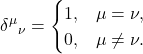 \[ \delta^\mu{}_\nu = \begin{cases} 1,&\mu=\nu,\\ 0,&\mu\neq\nu. \end{cases} \]