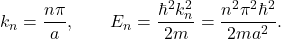 \[ k_n=\frac{n\pi}{a},\qquad E_n=\frac{\hbar^2 k_n^2}{2m} =\frac{n^2\pi^2\hbar^2}{2ma^2}. \]