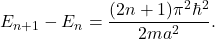 \[ E_{n+1}-E_n=\frac{(2n+1)\pi^2\hbar^2}{2ma^2}. \]