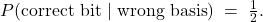 \[ P(\text{correct bit} \mid \text{wrong basis}) \;=\; \tfrac{1}{2}. \]