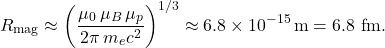 \[       R_{\mathrm{mag}} \approx       \left(\frac{\mu_0\,\mu_B\,\mu_p}{2\pi\,m_e c^2}\right)^{1/3}       \approx 6.8\times 10^{-15}\,\text{m}       = 6.8~\text{fm}.     \]