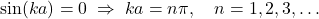 \[ \sin(ka)=0 \;\Rightarrow\; ka=n\pi,\quad n=1,2,3,\dots \]