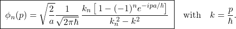 \[ \boxed{\; \phi_n(p)=\sqrt{\frac{2}{a}}\frac{1}{\sqrt{2\pi\hbar}}\, \frac{k_n\left[\,1-(-1)^n e^{-i p a/\hbar}\right]}{k_n^{\,2}-k^{2}} \;} \quad\text{with}\quad k=\frac{p}{\hbar}. \]