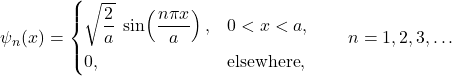 \[ \psi_n(x)= \begin{cases} \sqrt{\dfrac{2}{a}}\;\sin\!\left(\dfrac{n\pi x}{a}\right), & 0<x<a,\\[6pt] 0, & \text{elsewhere}, \end{cases} \qquad n=1,2,3,\dots \]