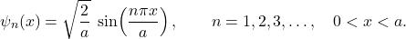 \[ \psi_n(x)=\sqrt{\frac{2}{a}}\;\sin\!\left(\frac{n\pi x}{a}\right), \qquad n=1,2,3,\dots,\quad 0<x<a. \]