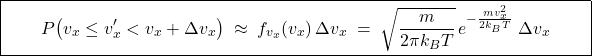 \[       \boxed{\qquad P\big(v_x\le v_x' < v_x+\Delta v_x\big)       \;\approx\; f_{v_x}(v_x)\,\Delta v_x       \;=\; \sqrt{\frac{m}{2\pi k_B T}}\,e^{-\frac{m v_x^2}{2k_B T}}\;\Delta v_x       \qquad}     \]