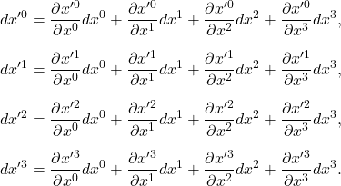 \[ \begin{aligned} dx'^0 &= \frac{\partial x'^0}{\partial x^0}dx^0 +\frac{\partial x'^0}{\partial x^1}dx^1 +\frac{\partial x'^0}{\partial x^2}dx^2 +\frac{\partial x'^0}{\partial x^3}dx^3, \\[6pt] dx'^1 &= \frac{\partial x'^1}{\partial x^0}dx^0 +\frac{\partial x'^1}{\partial x^1}dx^1 +\frac{\partial x'^1}{\partial x^2}dx^2 +\frac{\partial x'^1}{\partial x^3}dx^3, \\[6pt] dx'^2 &= \frac{\partial x'^2}{\partial x^0}dx^0 +\frac{\partial x'^2}{\partial x^1}dx^1 +\frac{\partial x'^2}{\partial x^2}dx^2 +\frac{\partial x'^2}{\partial x^3}dx^3, \\[6pt] dx'^3 &= \frac{\partial x'^3}{\partial x^0}dx^0 +\frac{\partial x'^3}{\partial x^1}dx^1 +\frac{\partial x'^3}{\partial x^2}dx^2 +\frac{\partial x'^3}{\partial x^3}dx^3. \end{aligned} \]