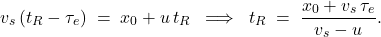 \[ v_s\,(t_R-\tau_e) \;=\; x_0 + u\,t_R \;\;\Longrightarrow\;\; t_R \;=\; \frac{x_0 + v_s\,\tau_e}{\,v_s - u\,}. \]