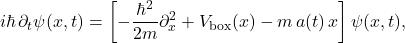 \[ i\hbar\,\partial_t\psi(x,t)=\left[-\frac{\hbar^2}{2m}\partial_x^2+V_{\text{box}}(x)-m\,a(t)\,x\right]\psi(x,t), \]