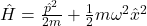 \hat{H} = \frac{\hat{p}^2}{2m} + \frac{1}{2}m\omega^2\hat{x}^2