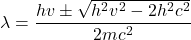 \[ \lambda = \frac{h v \pm \sqrt{h^2 v^2 - 2 h^2 c^2}}{2 m c^2} \]