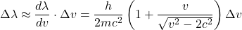 \[ \Delta \lambda \approx \frac{d\lambda}{dv} \cdot \Delta v = \frac{h}{2mc^2} \left( 1 + \frac{v}{\sqrt{v^2 - 2c^2}} \right) \Delta v \]