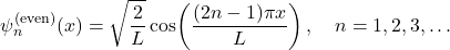 \[ \psi_{n}^{(\text{even})}(x) =\sqrt{\frac{2}{L}}\cos\!\left(\frac{(2n-1)\pi x}{L}\right), \quad n=1,2,3,\dots \]
